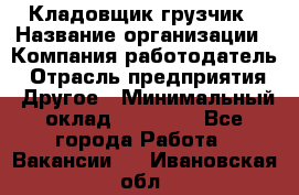 Кладовщик-грузчик › Название организации ­ Компания-работодатель › Отрасль предприятия ­ Другое › Минимальный оклад ­ 20 000 - Все города Работа » Вакансии   . Ивановская обл.